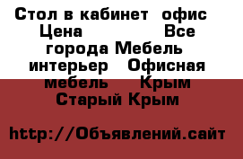 Стол в кабинет, офис › Цена ­ 100 000 - Все города Мебель, интерьер » Офисная мебель   . Крым,Старый Крым